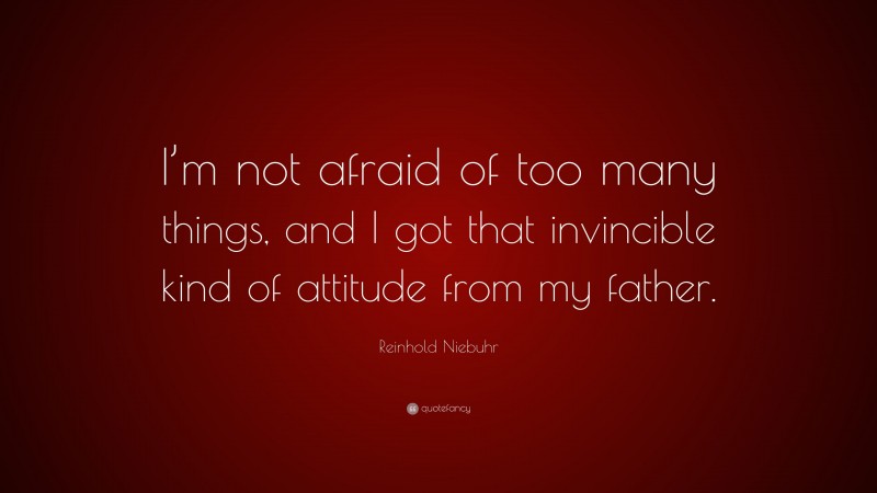 Reinhold Niebuhr Quote: “I’m not afraid of too many things, and I got that invincible kind of attitude from my father.”