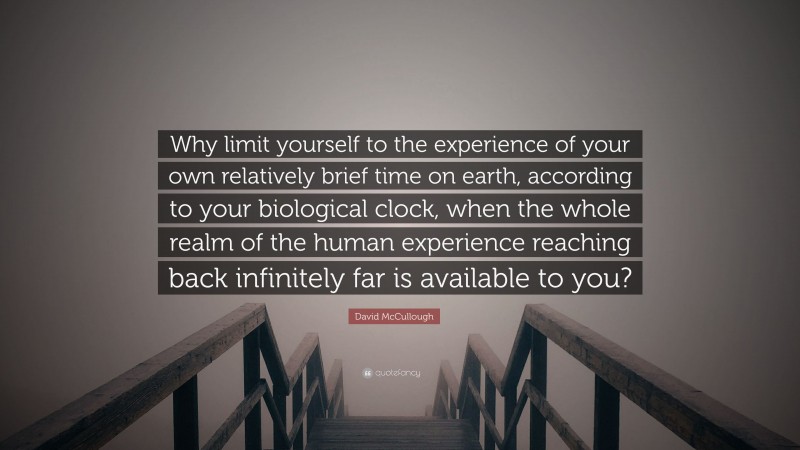 David McCullough Quote: “Why limit yourself to the experience of your own relatively brief time on earth, according to your biological clock, when the whole realm of the human experience reaching back infinitely far is available to you?”