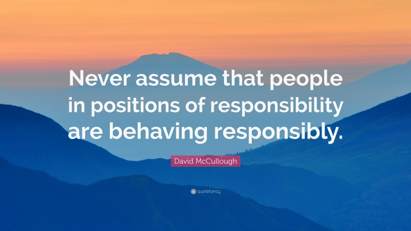 David McCullough Quote: “Never assume that people in positions of responsibility are behaving responsibly.”