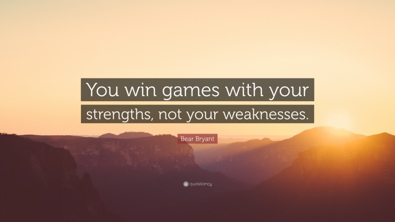 Bear Bryant Quote: “You win games with your strengths, not your weaknesses.”