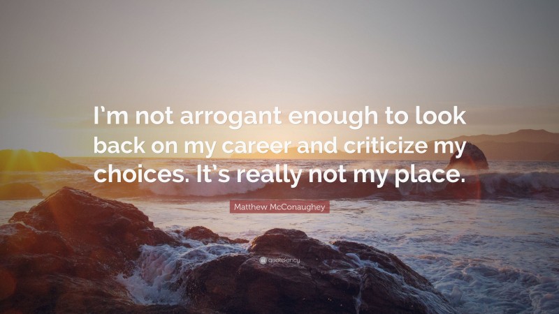 Matthew McConaughey Quote: “I’m not arrogant enough to look back on my career and criticize my choices. It’s really not my place.”