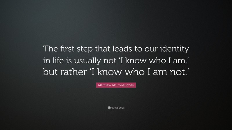 Matthew McConaughey Quote: “The first step that leads to our identity in life is usually not ‘I know who I am,’ but rather ‘I know who I am not.’”