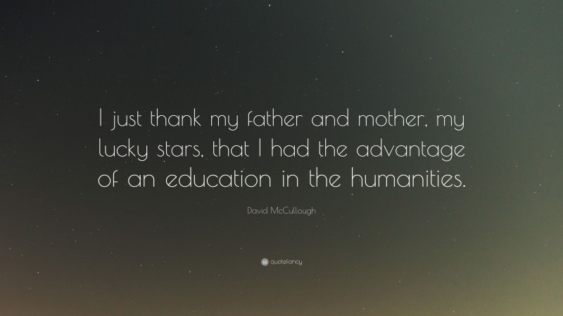 David McCullough Quote: “I just thank my father and mother, my lucky stars, that I had the advantage of an education in the humanities.”