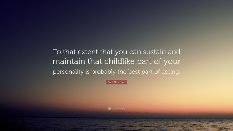 Paul Newman Quote: “To that extent that you can sustain and maintain that childlike part of your personality is probably the best part of acting.”