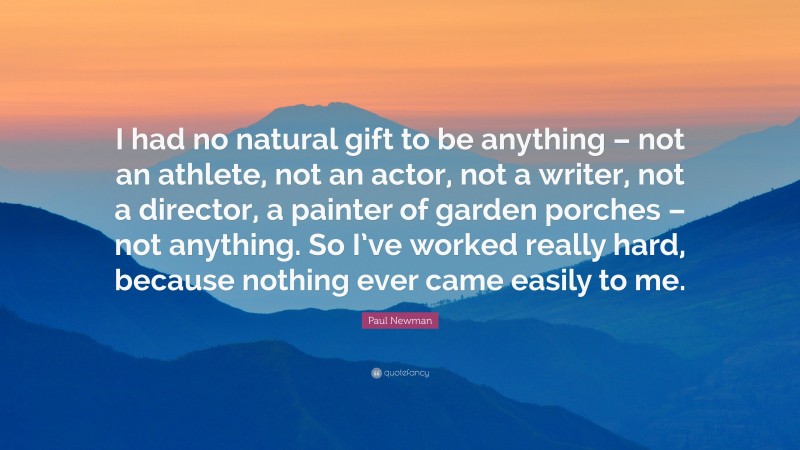 Paul Newman Quote: “I had no natural gift to be anything – not an athlete, not an actor, not a writer, not a director, a painter of garden porches – not anything. So I’ve worked really hard, because nothing ever came easily to me.”