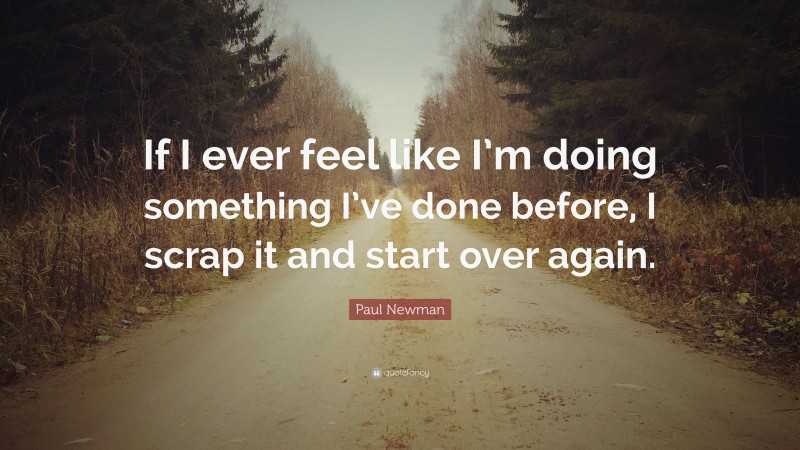 Paul Newman Quote: “If I ever feel like I’m doing something I’ve done before, I scrap it and start over again.”