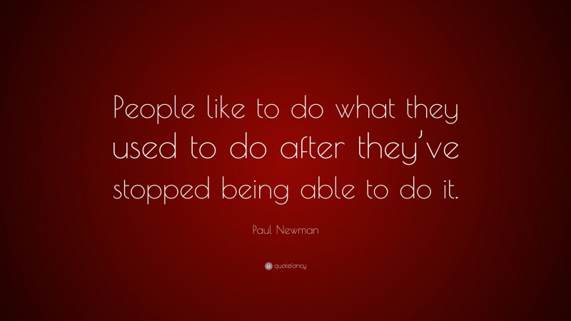 Paul Newman Quote: “People like to do what they used to do after they’ve stopped being able to do it.”