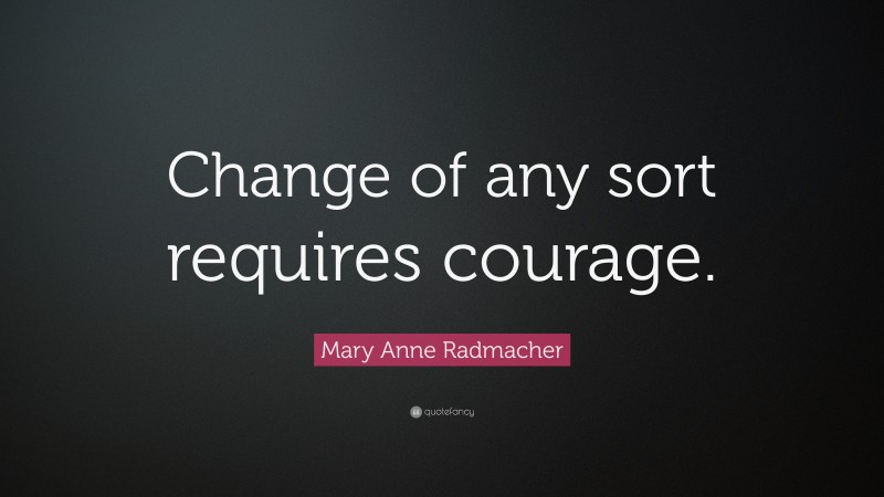 Mary Anne Radmacher Quote: “Change of any sort requires courage.”