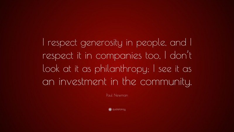 Paul Newman Quote: “I respect generosity in people, and I respect it in companies too, I don’t look at it as philanthropy; I see it as an investment in the community.”