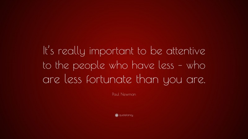 Paul Newman Quote: “It’s really important to be attentive to the people who have less – who are less fortunate than you are.”