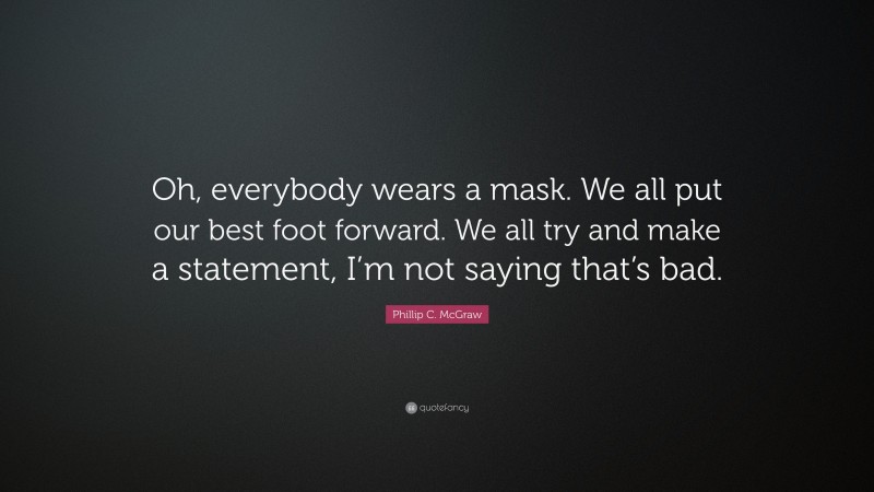 Phillip C. McGraw Quote: “Oh, everybody wears a mask. We all put our best foot forward. We all try and make a statement, I’m not saying that’s bad.”