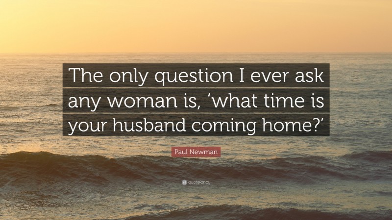 Paul Newman Quote: “The only question I ever ask any woman is, ‘what time is your husband coming home?’”