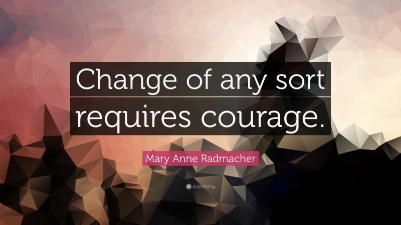 Mary Anne Radmacher Quote: “Change of any sort requires courage.”