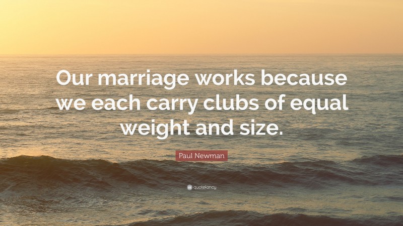 Paul Newman Quote: “Our marriage works because we each carry clubs of equal weight and size.”