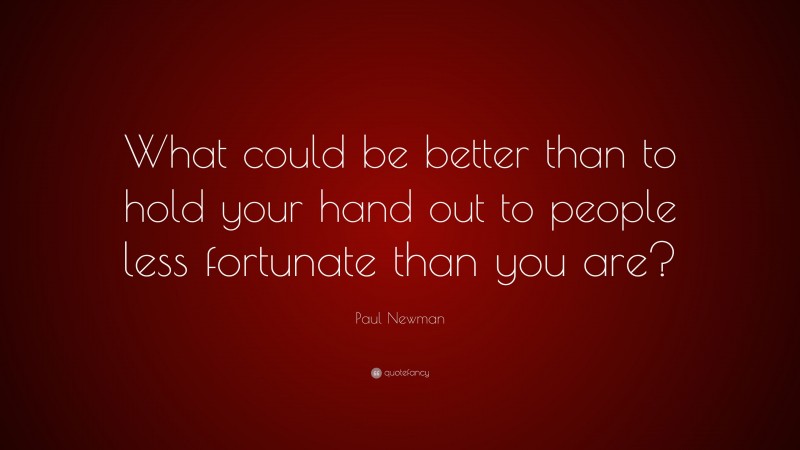 Paul Newman Quote: “What could be better than to hold your hand out to people less fortunate than you are?”