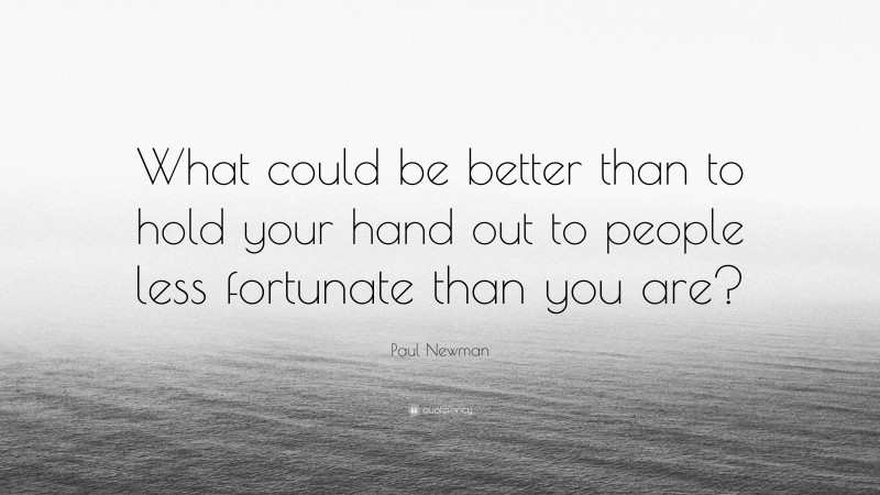 Paul Newman Quote: “What could be better than to hold your hand out to people less fortunate than you are?”