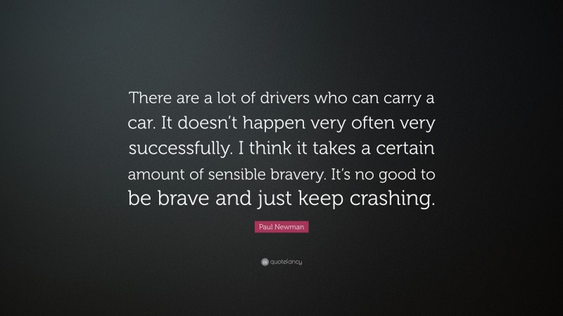 Paul Newman Quote: “There are a lot of drivers who can carry a car. It doesn’t happen very often very successfully. I think it takes a certain amount of sensible bravery. It’s no good to be brave and just keep crashing.”