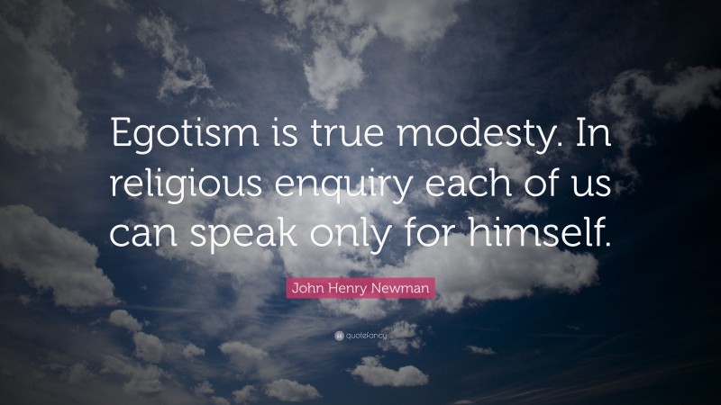 John Henry Newman Quote: “Egotism is true modesty. In religious enquiry each of us can speak only for himself.”