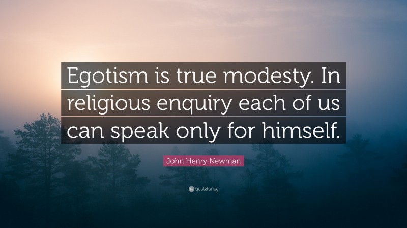 John Henry Newman Quote: “Egotism is true modesty. In religious enquiry each of us can speak only for himself.”
