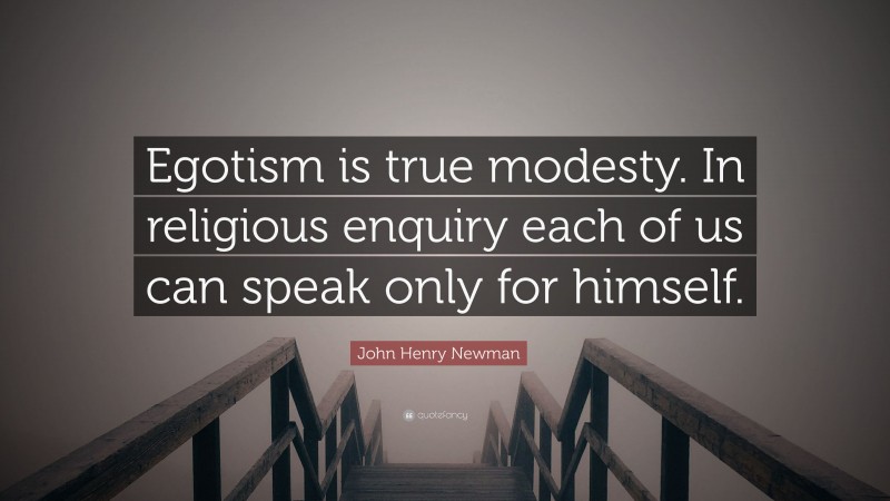 John Henry Newman Quote: “Egotism is true modesty. In religious enquiry each of us can speak only for himself.”