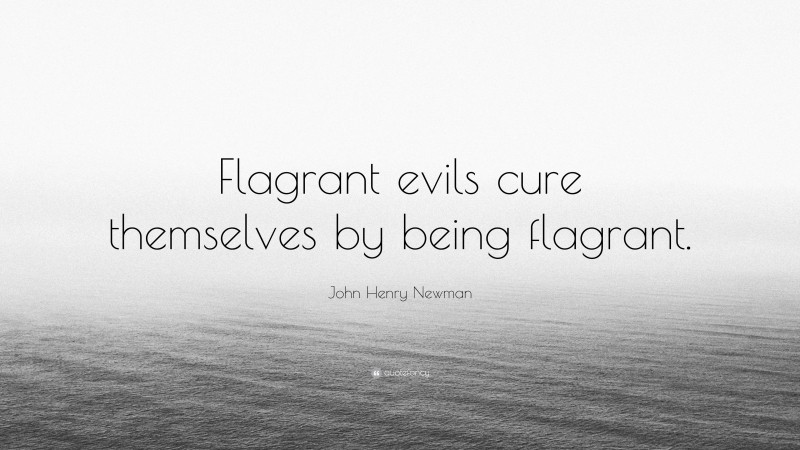 John Henry Newman Quote: “Flagrant evils cure themselves by being flagrant.”