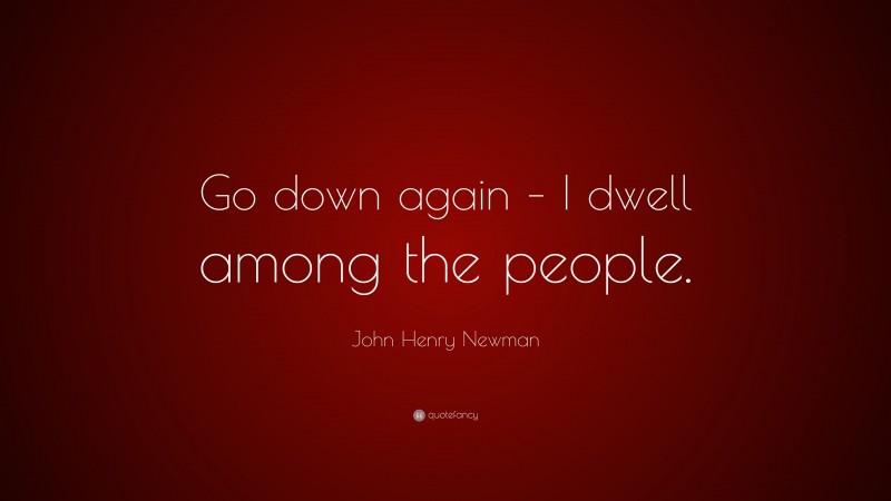 John Henry Newman Quote: “Go down again – I dwell among the people.”