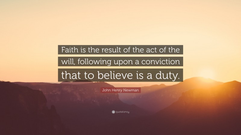 John Henry Newman Quote: “Faith is the result of the act of the will, following upon a conviction that to believe is a duty.”