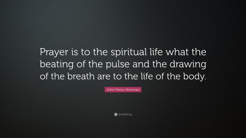 John Henry Newman Quote: “Prayer is to the spiritual life what the beating of the pulse and the drawing of the breath are to the life of the body.”
