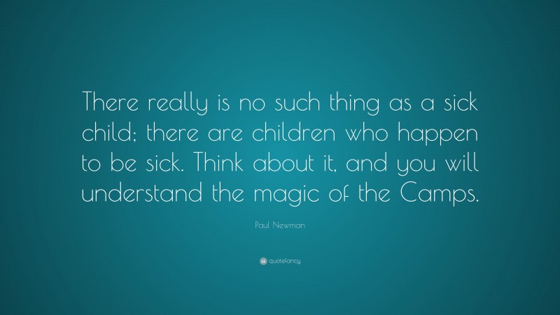 Paul Newman Quote: “There really is no such thing as a sick child; there are children who happen to be sick. Think about it, and you will understand the magic of the Camps.”