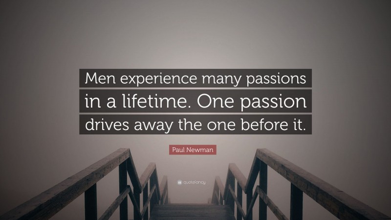 Paul Newman Quote: “Men experience many passions in a lifetime. One passion drives away the one before it.”