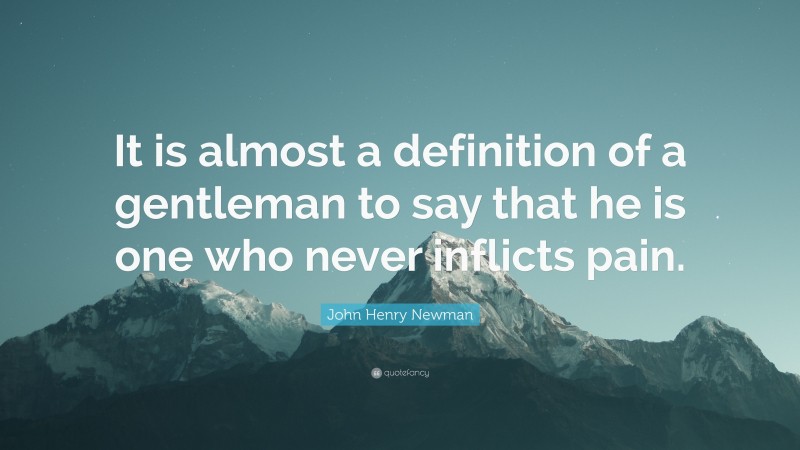 John Henry Newman Quote: “It is almost a definition of a gentleman to say that he is one who never inflicts pain.”