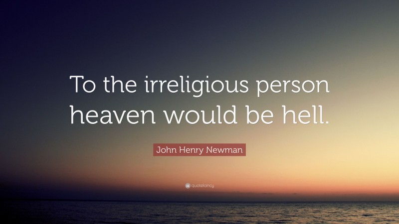 John Henry Newman Quote: “To the irreligious person heaven would be hell.”