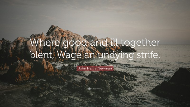 John Henry Newman Quote: “Where good and ill together blent, Wage an undying strife.”