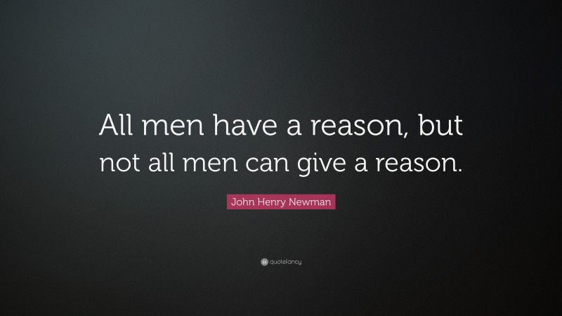 John Henry Newman Quote: “All men have a reason, but not all men can give a reason.”