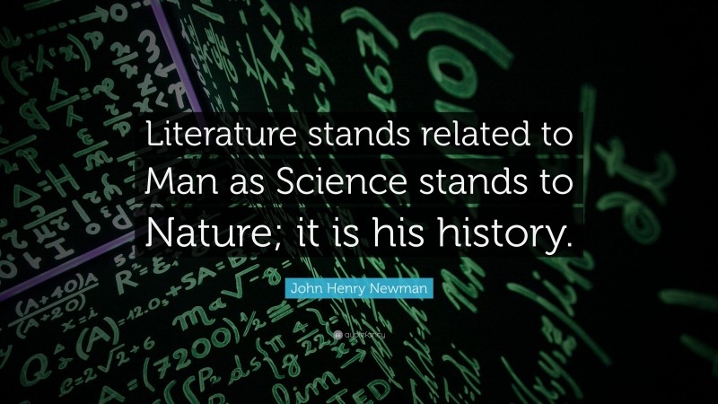 John Henry Newman Quote: “Literature stands related to Man as Science stands to Nature; it is his history.”