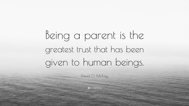 David O. McKay Quote: “Being a parent is the greatest trust that has been given to human beings.”