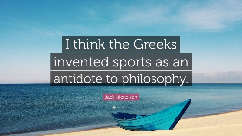 Jack Nicholson Quote: “I think the Greeks invented sports as an antidote to philosophy.”
