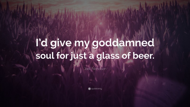 Jack Nicholson Quote: “I’d give my goddamned soul for just a glass of beer.”