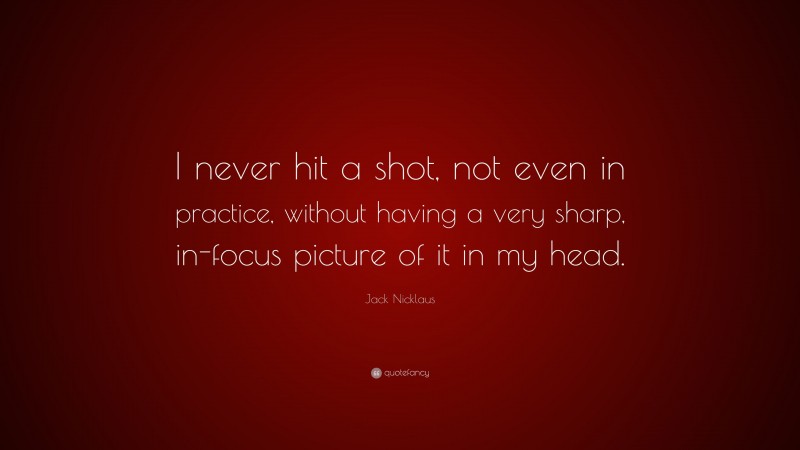 Jack Nicklaus Quote: “I never hit a shot, not even in practice, without having a very sharp, in-focus picture of it in my head.”