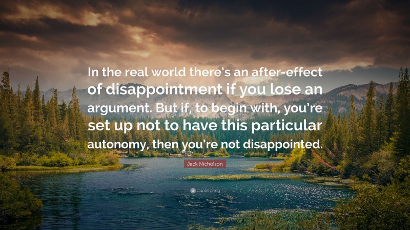 Jack Nicholson Quote: “In the real world there’s an after-effect of disappointment if you lose an argument. But if, to begin with, you’re set up not to have this particular autonomy, then you’re not disappointed.”