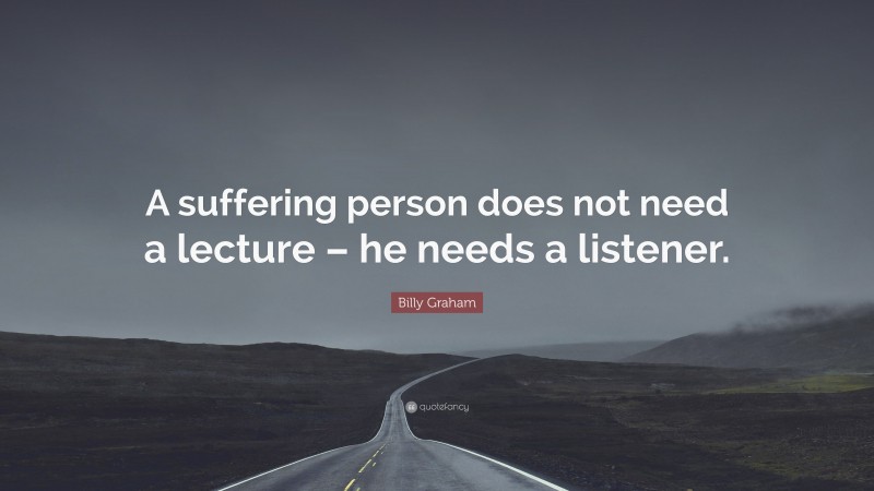 Billy Graham Quote: “A suffering person does not need a lecture – he needs a listener.”