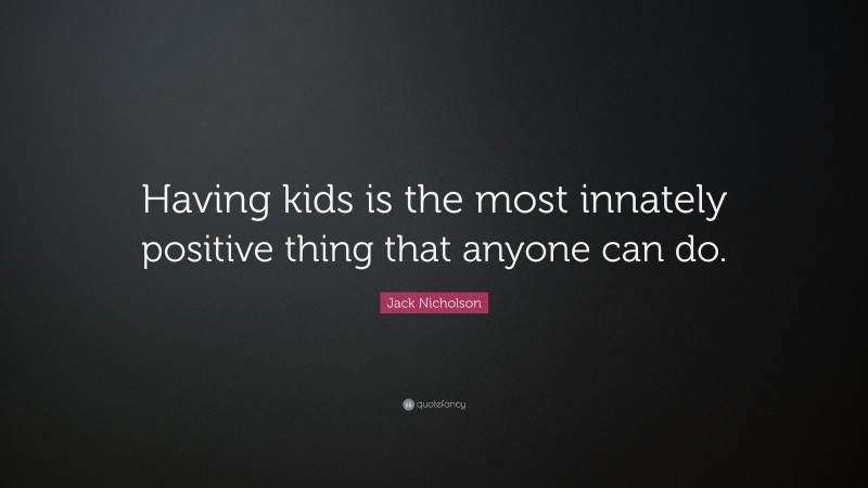 Jack Nicholson Quote: “Having kids is the most innately positive thing that anyone can do.”