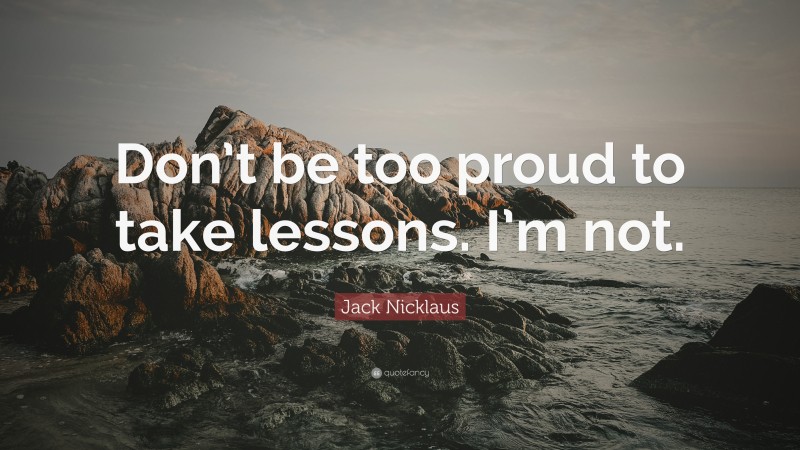 Jack Nicklaus Quote: “Don’t be too proud to take lessons. I’m not.”