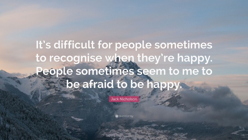 Jack Nicholson Quote: “It’s difficult for people sometimes to recognise when they’re happy. People sometimes seem to me to be afraid to be happy.”