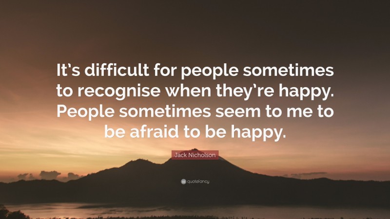 Jack Nicholson Quote: “It’s difficult for people sometimes to recognise when they’re happy. People sometimes seem to me to be afraid to be happy.”