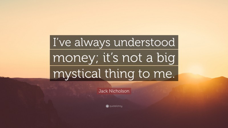 Jack Nicholson Quote: “I’ve always understood money; it’s not a big mystical thing to me.”