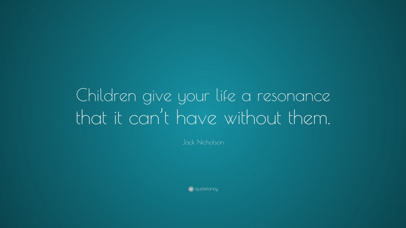 Jack Nicholson Quote: “Children give your life a resonance that it can’t have without them.”