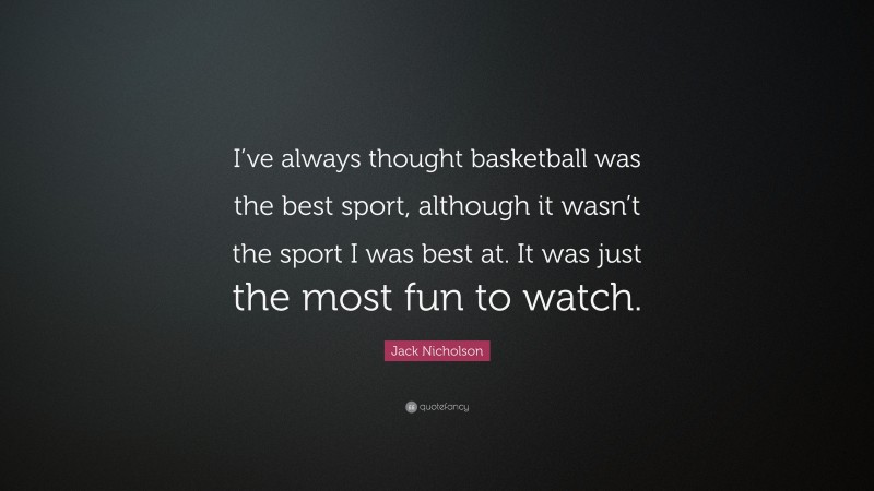 Jack Nicholson Quote: “I’ve always thought basketball was the best sport, although it wasn’t the sport I was best at. It was just the most fun to watch.”