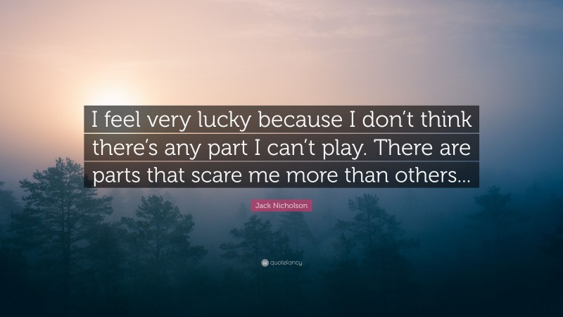 Jack Nicholson Quote: “I feel very lucky because I don’t think there’s any part I can’t play. There are parts that scare me more than others...”