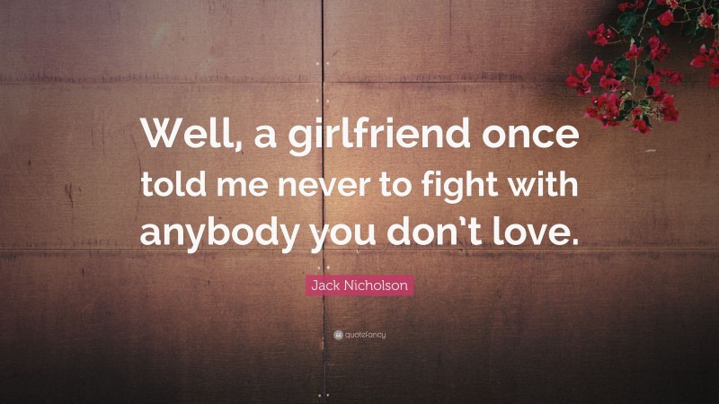 Jack Nicholson Quote: “Well, a girlfriend once told me never to fight with anybody you don’t love.”